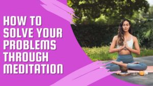 How To Solve Your Problems Through Meditation